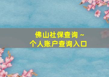 佛山社保查询 ~个人账户查询入口